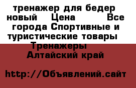 тренажер для бедер. новый  › Цена ­ 400 - Все города Спортивные и туристические товары » Тренажеры   . Алтайский край